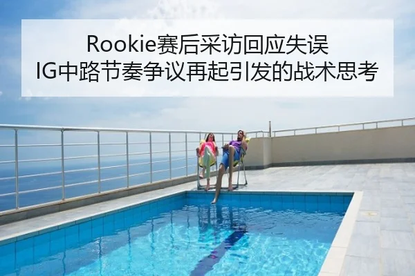Rookie赛后采访回应失误 IG中路节奏争议再起引发的战术思考