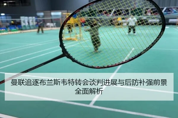 曼联追逐布兰斯韦特转会谈判进展与后防补强前景全面解析